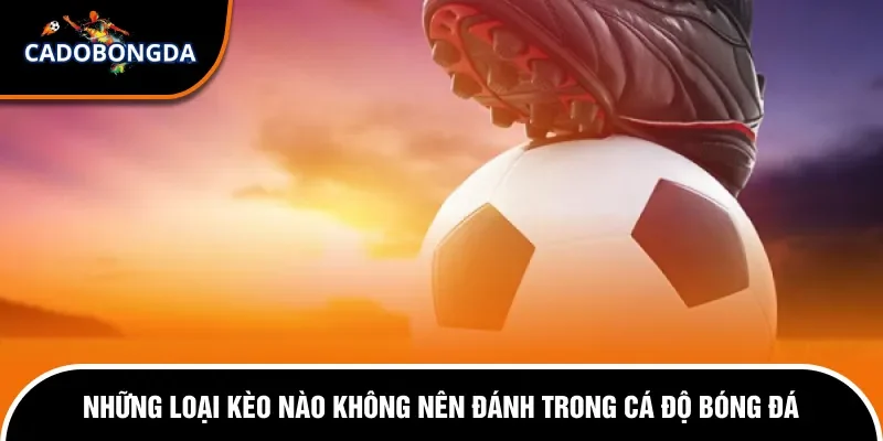 Những loại kèo bóng đá nào không nên đánh