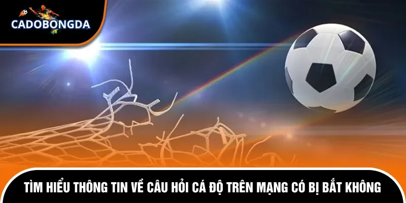 Tìm hiểu thông tin về câu hỏi cá độ trên mạng có bị bắt không.